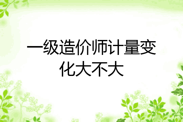一级造价师计量变化大不大