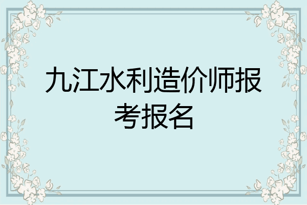 九江水利造价师报考报名