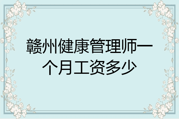 赣州健康管理师一个月工资多少