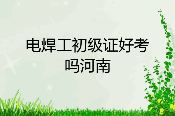 电焊工初级证好考吗河南