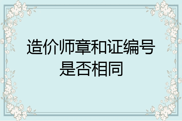造价师章和证编号是否相同