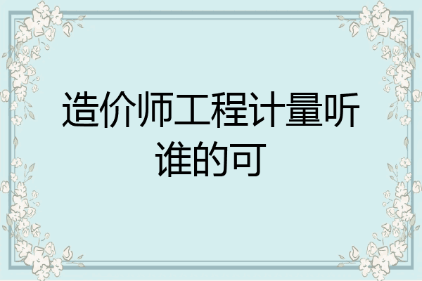 造价师工程计量听谁的可