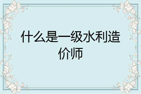 什么是一级水利造价师