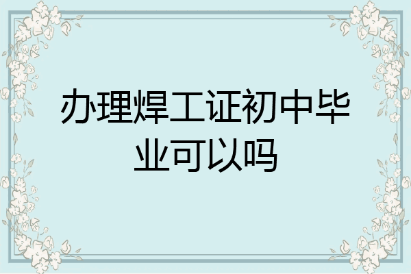 办理焊工证初中毕业可以吗