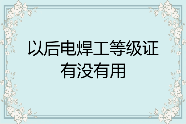 以后电焊工等级证有没有用