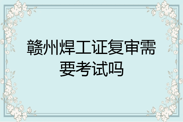 赣州焊工证复审需要考试吗