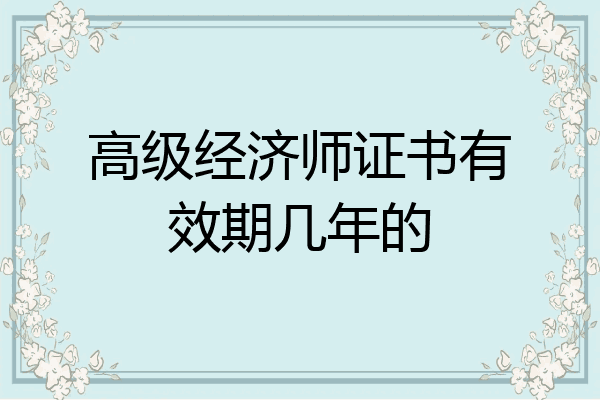 高级经济师证书有效期几年的
