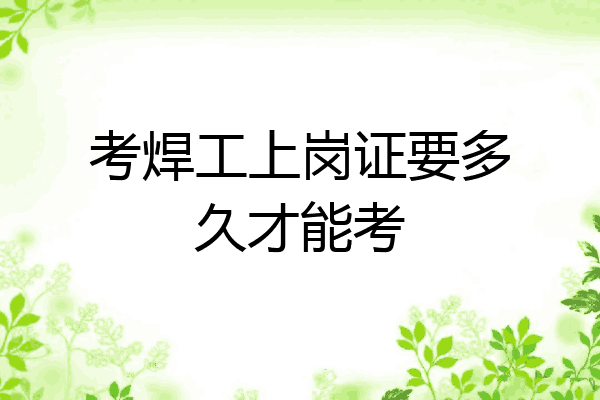 考焊工上岗证要多久才能考