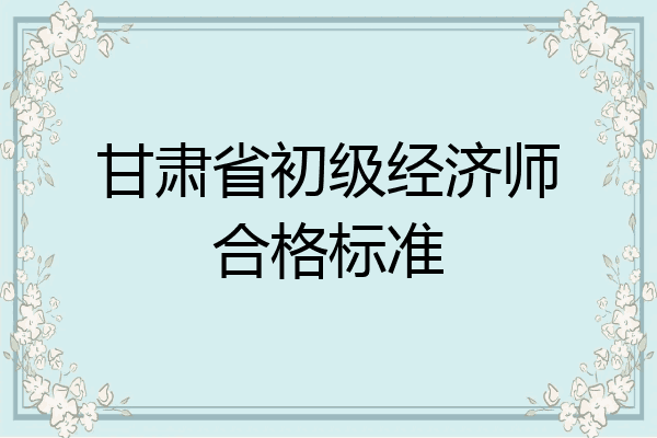 甘肃省初级经济师合格标准