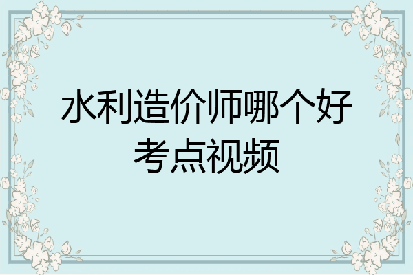 水利造价师哪个好考点视频