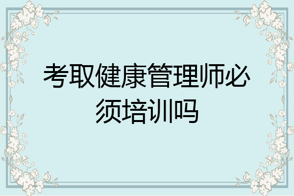 考取健康管理师必须培训吗
