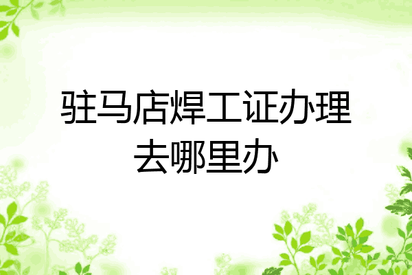 驻马店焊工证办理去哪里办