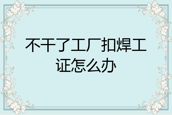 不干了工厂扣焊工证怎么办