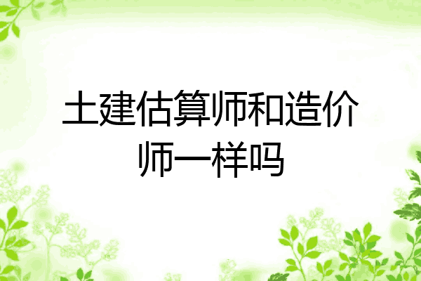 土建估算师和造价师一样吗