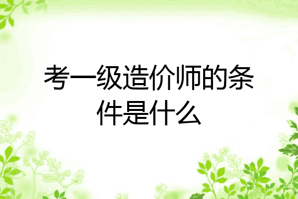 考一级造价师的条件是什么