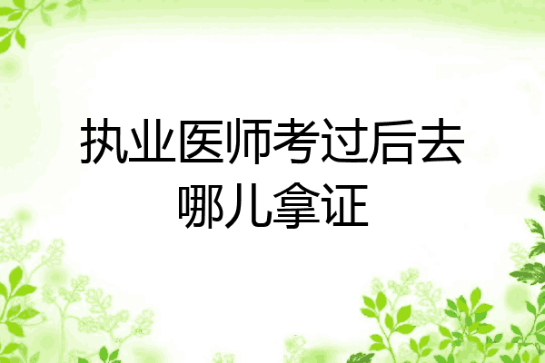 执业医师考过后去哪儿拿证