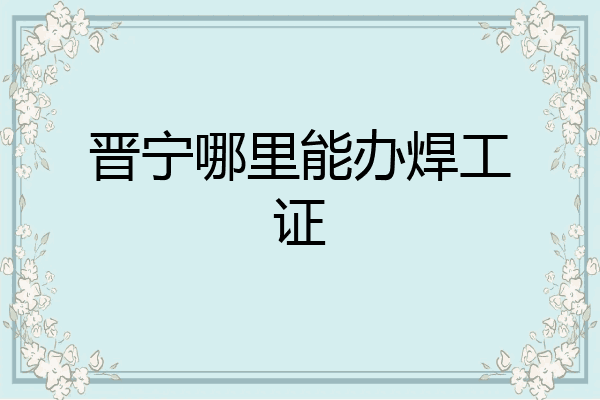 晋宁哪里能办焊工证