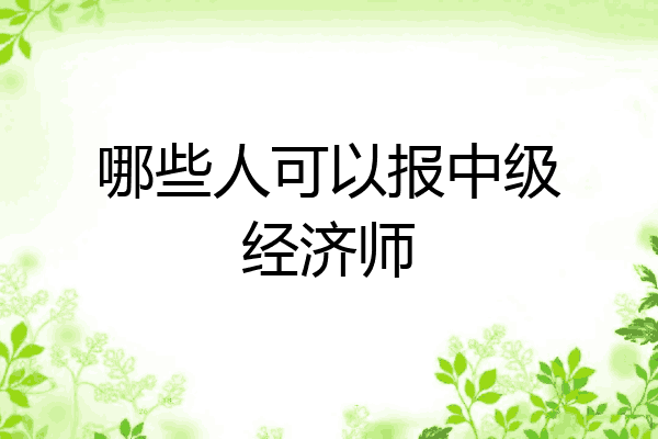 哪些人可以报中级经济师