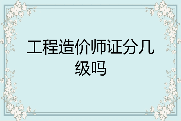 工程造价师证分几级吗