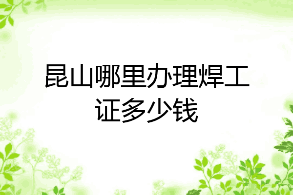 昆山哪里办理焊工证多少钱