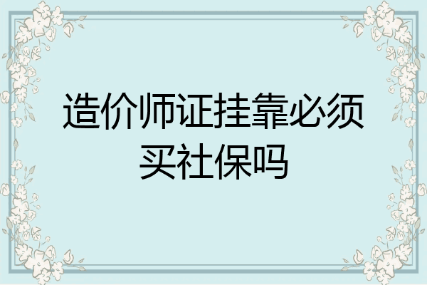 造价师证挂靠必须买社保吗