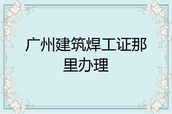 广州建筑焊工证那里办理