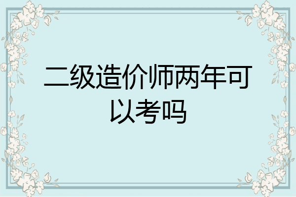 二级造价师两年可以考吗