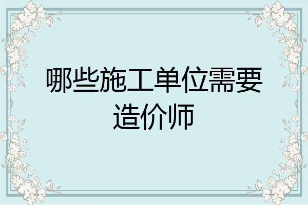 哪些施工单位需要造价师