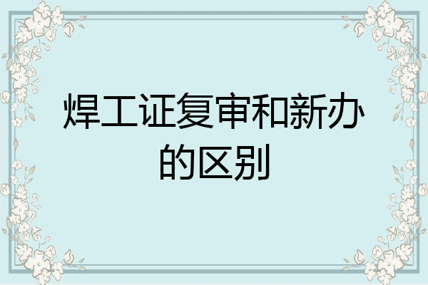 焊工证复审和新办的区别