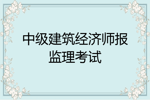 中级建筑经济师报监理考试