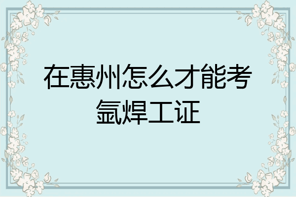 在惠州怎么才能考氩焊工证