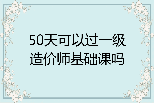 50天可以过一级造价师基础课吗