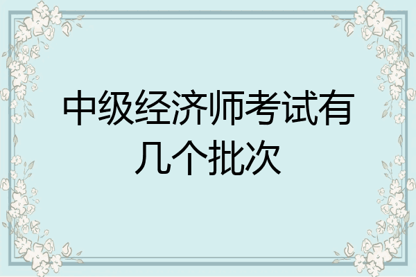中级经济师考试有几个批次