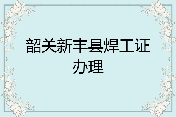 韶关新丰县焊工证办理
