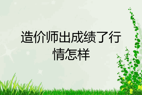 造价师出成绩了行情怎样