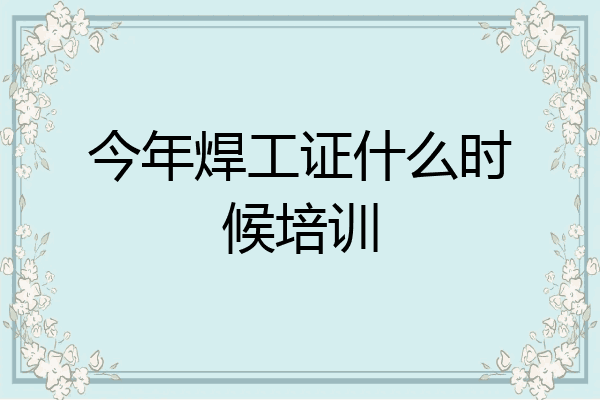 今年焊工证什么时候培训