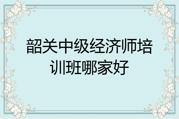 韶关中级经济师培训班哪家好