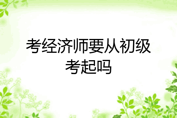 考经济师要从初级考起吗