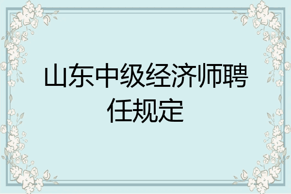 山东中级经济师聘任规定