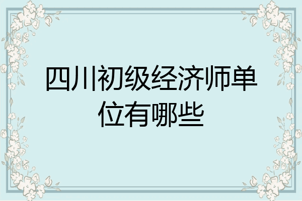 四川初级经济师单位有哪些