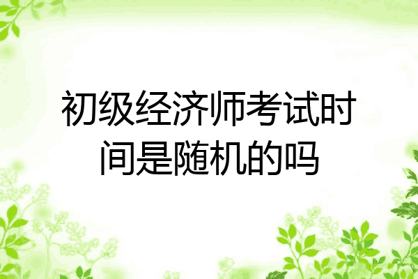 初级经济师考试时间是随机的吗