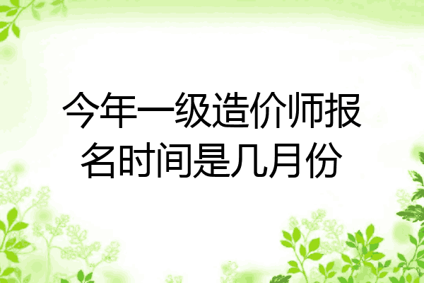 今年一级造价师报名时间是几月份
