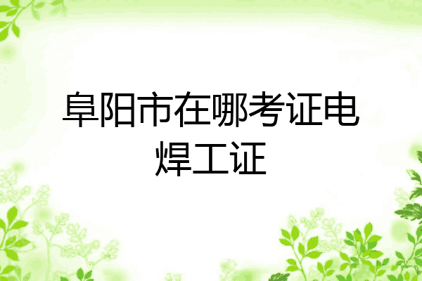 阜阳市在哪考证电焊工证