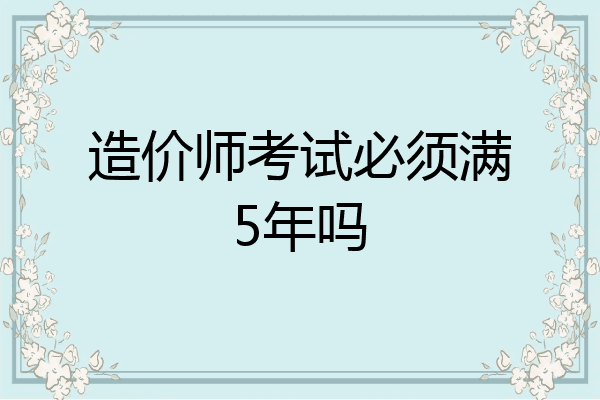 造价师考试必须满5年吗