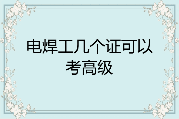 电焊工几个证可以考高级