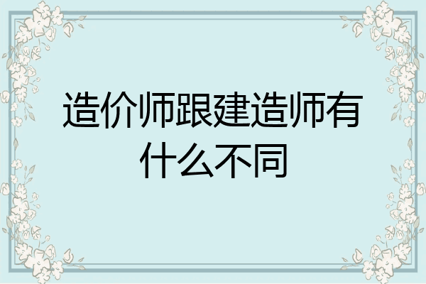 造价师跟建造师有什么不同