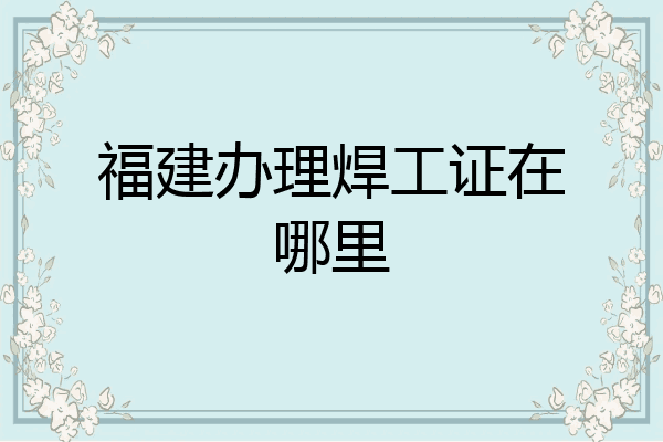 福建办理焊工证在哪里