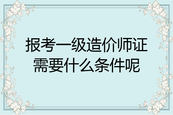 报考一级造价师证需要什么条件呢