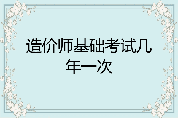 造价师基础考试几年一次