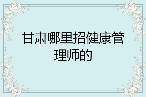 甘肃哪里招健康管理师的